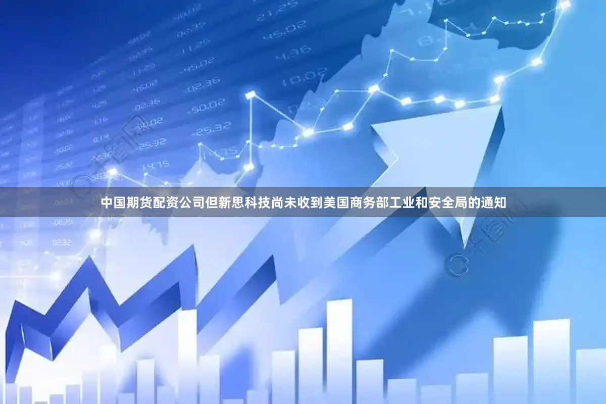 中国期货配资公司但新思科技尚未收到美国商务部工业和安全局的通知