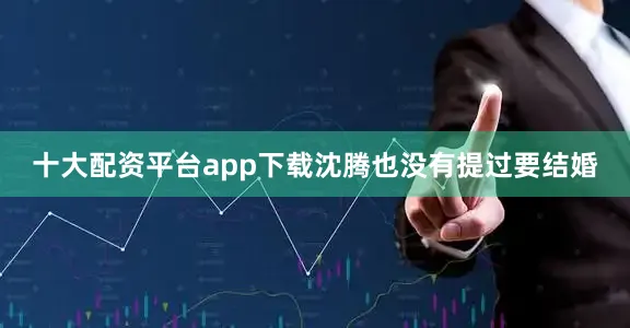 十大配资平台app下载沈腾也没有提过要结婚