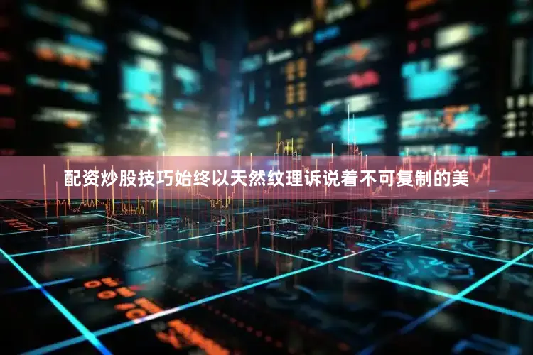 配资炒股技巧始终以天然纹理诉说着不可复制的美