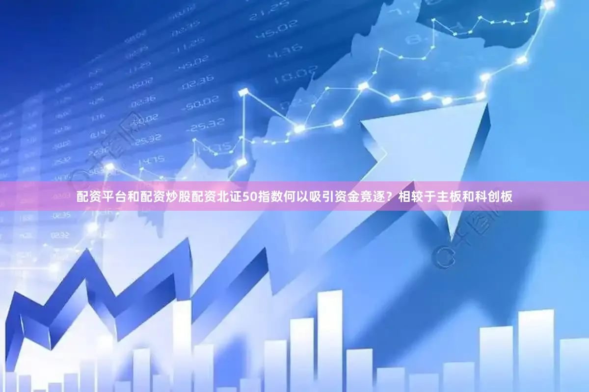 配资平台和配资炒股配资北证50指数何以吸引资金竞逐？相较于主板和科创板
