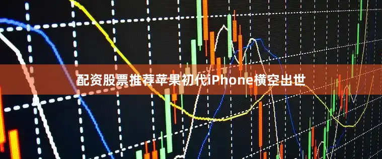 配资股票推荐苹果初代iPhone横空出世
