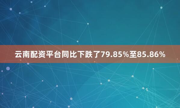 云南配资平台同比下跌了79.85%至85.86%