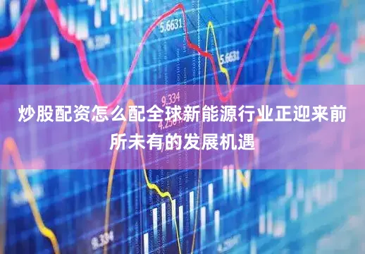 炒股配资怎么配全球新能源行业正迎来前所未有的发展机遇