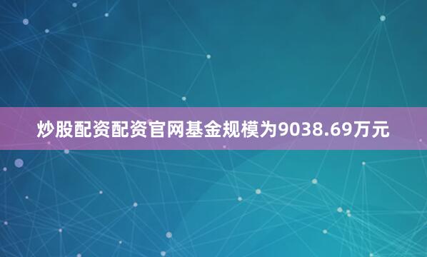 炒股配资配资官网基金规模为9038.69万元