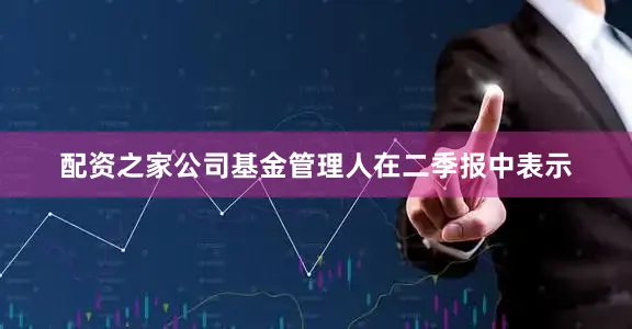 配资之家公司　　基金管理人在二季报中表示