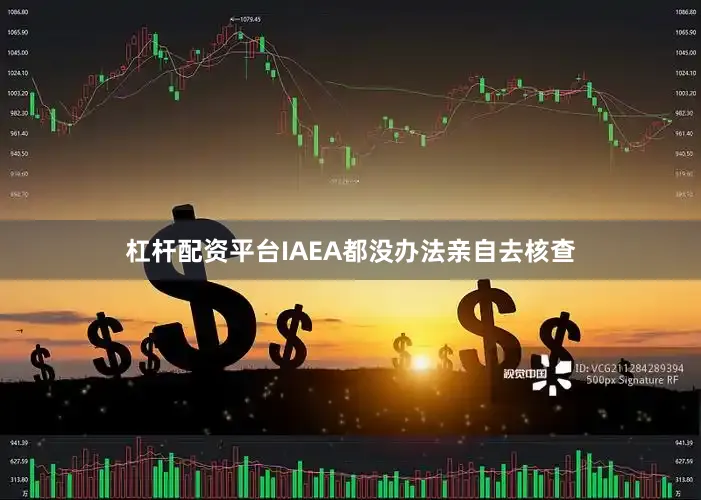 杠杆配资平台IAEA都没办法亲自去核查