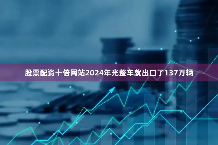 股票配资十倍网站2024年光整车就出口了137万辆