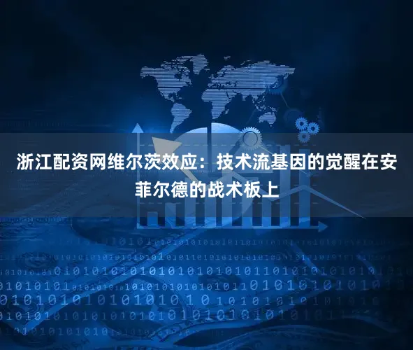浙江配资网维尔茨效应：技术流基因的觉醒在安菲尔德的战术板上