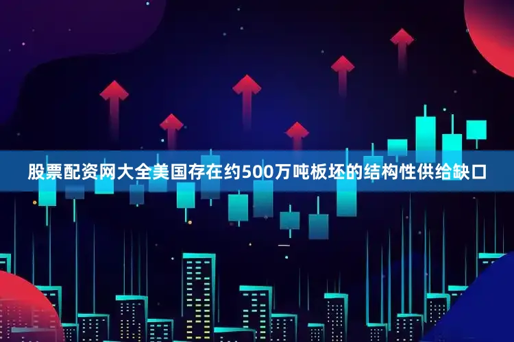 股票配资网大全美国存在约500万吨板坯的结构性供给缺口