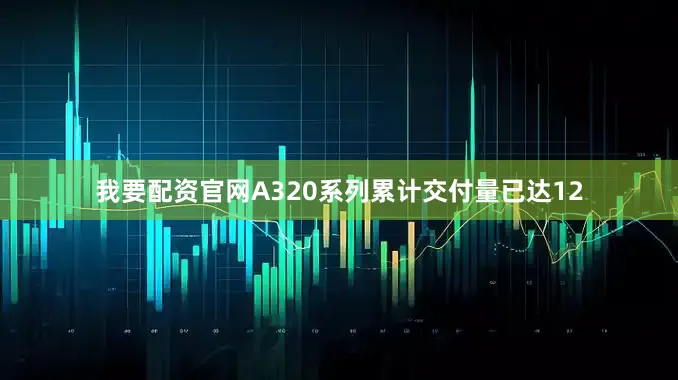 我要配资官网A320系列累计交付量已达12