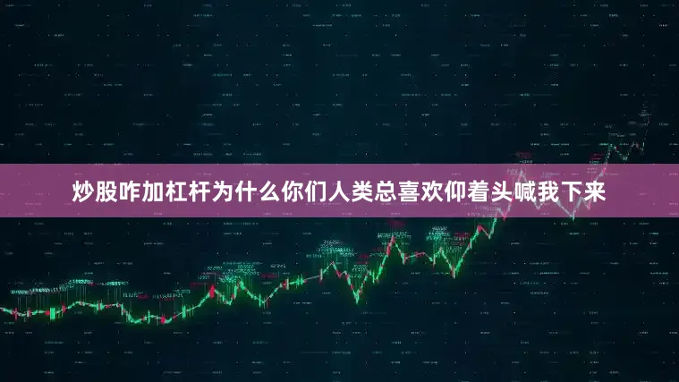 炒股咋加杠杆为什么你们人类总喜欢仰着头喊我下来