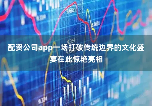 配资公司app一场打破传统边界的文化盛宴在此惊艳亮相