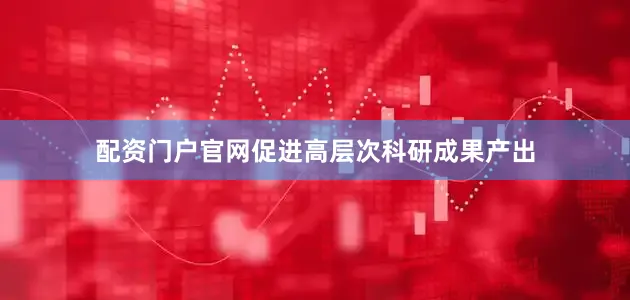 配资门户官网促进高层次科研成果产出
