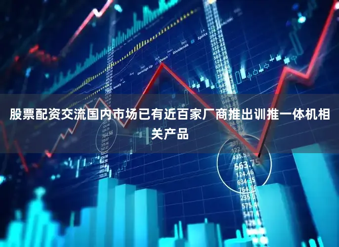 股票配资交流国内市场已有近百家厂商推出训推一体机相关产品