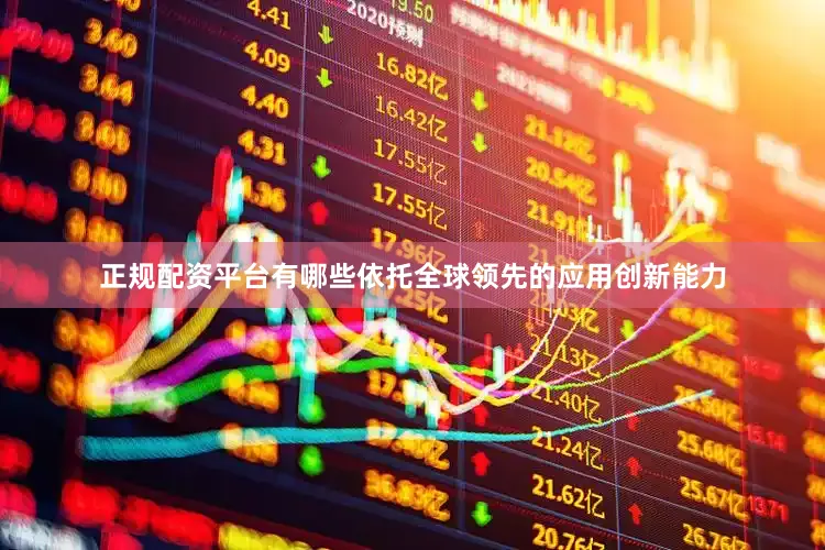 正规配资平台有哪些依托全球领先的应用创新能力