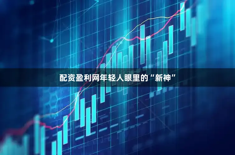 配资盈利网年轻人眼里的“新神”